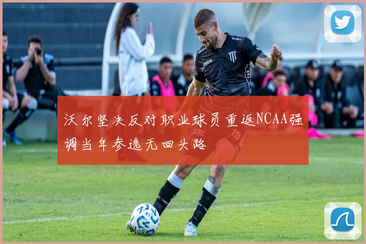 沃尔坚决反对职业球员重返NCAA强调当年参选无回头路