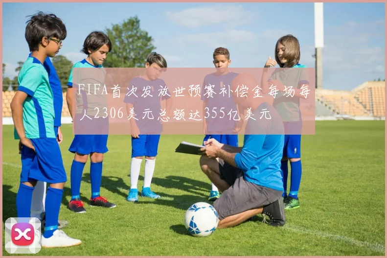 FIFA首次发放世预赛补偿金每场每人2306美元总额达355亿美元