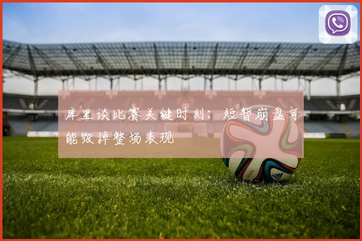 库里谈比赛关键时刻：短暂崩盘可能毁掉整场表现