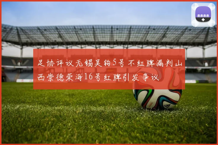足协评议无锡吴钩5号不红牌漏判山西崇德荣海16号红牌引发争议