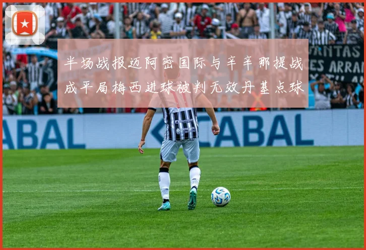 半场战报迈阿密国际与辛辛那提战成平局梅西进球被判无效丹基点球扳平比分