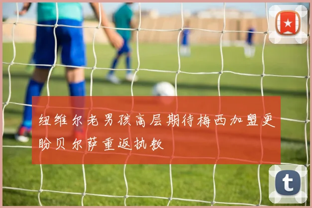 纽维尔老男孩高层期待梅西加盟更盼贝尔萨重返执教
