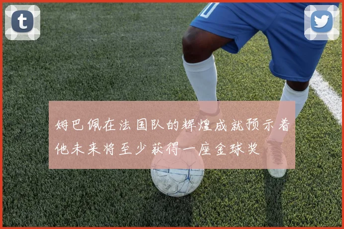 姆巴佩在法国队的辉煌成就预示着他未来将至少获得一座金球奖