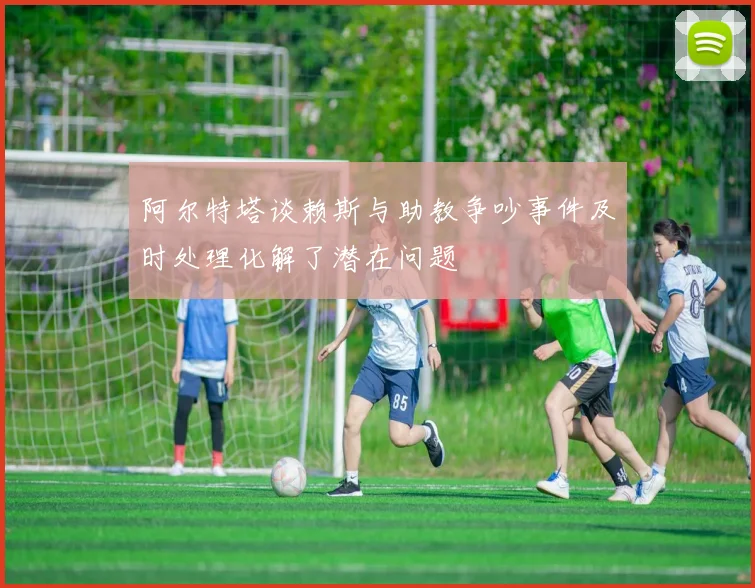 阿尔特塔谈赖斯与助教争吵事件及时处理化解了潜在问题
