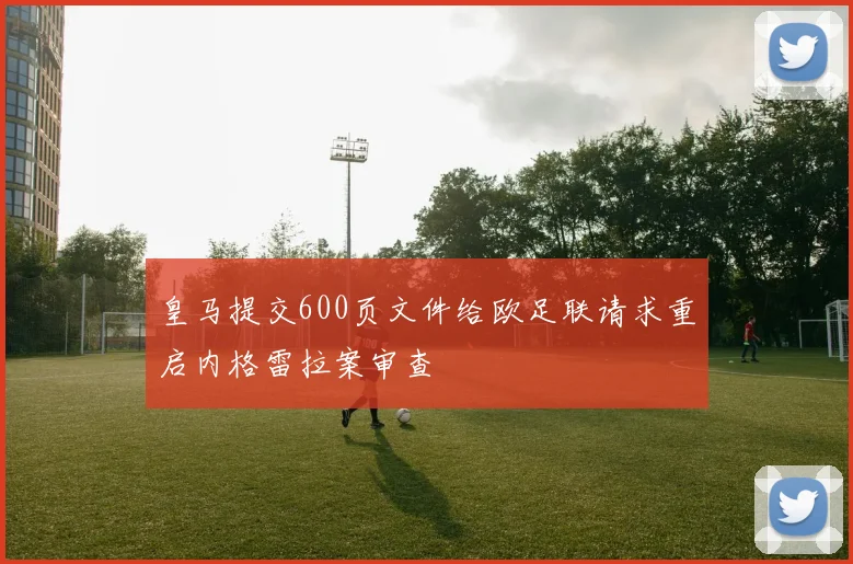 皇马提交600页文件给欧足联请求重启内格雷拉案审查