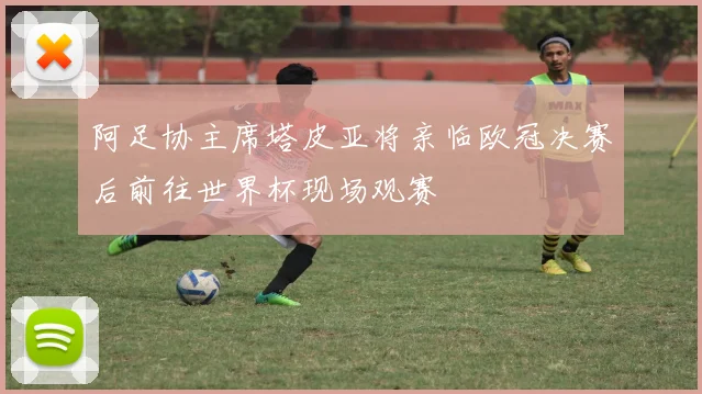 阿足协主席塔皮亚将亲临欧冠决赛后前往世界杯现场观赛