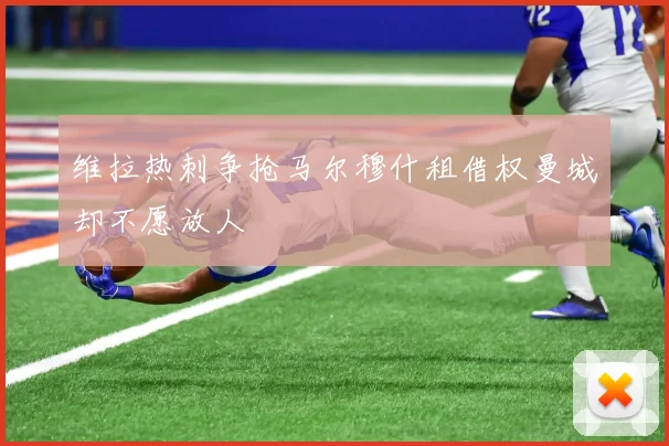 维拉热刺争抢马尔穆什租借权曼城却不愿放人