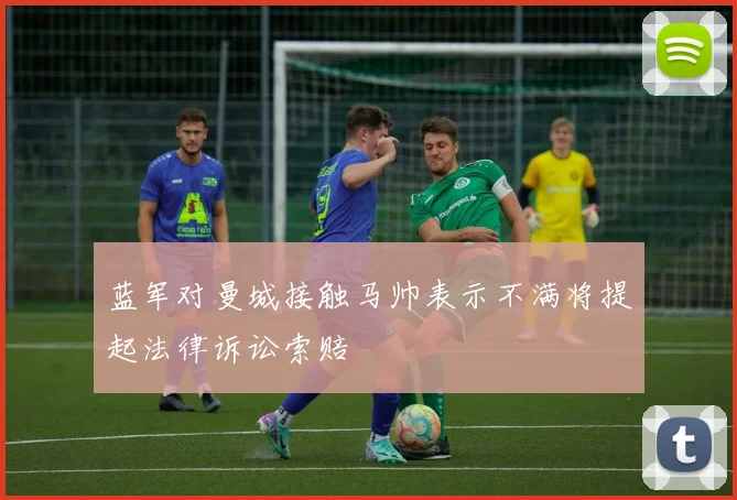蓝军对曼城接触马帅表示不满将提起法律诉讼索赔