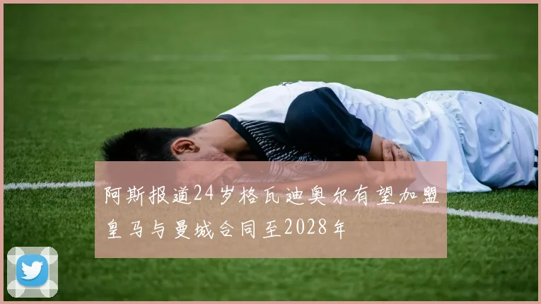 阿斯报道24岁格瓦迪奥尔有望加盟皇马与曼城合同至2028年