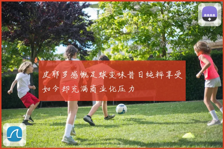 皮耶罗感慨足球变味昔日纯粹享受如今却充满商业化压力