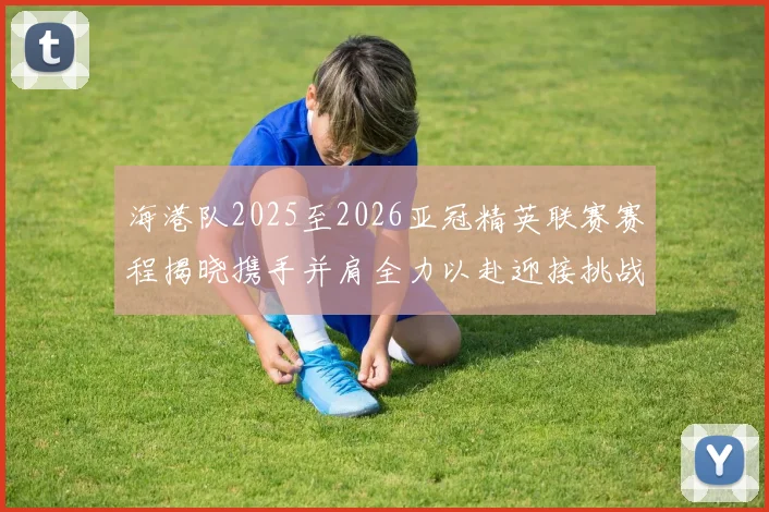 海港队2025至2026亚冠精英联赛赛程揭晓携手并肩全力以赴迎接挑战