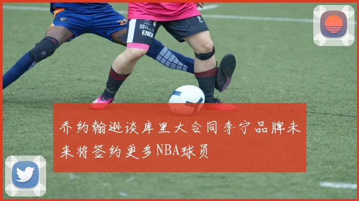 乔约翰逊谈库里大合同李宁品牌未来将签约更多NBA球员