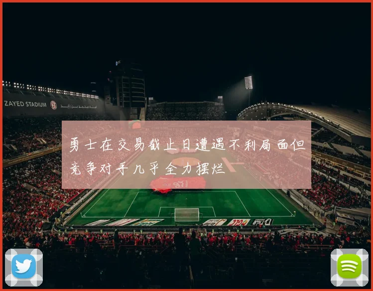 勇士在交易截止日遭遇不利局面但竞争对手几乎全力摆烂