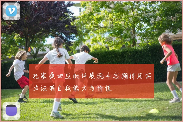 孔塞桑回应批评展现斗志期待用实力证明自我能力与价值