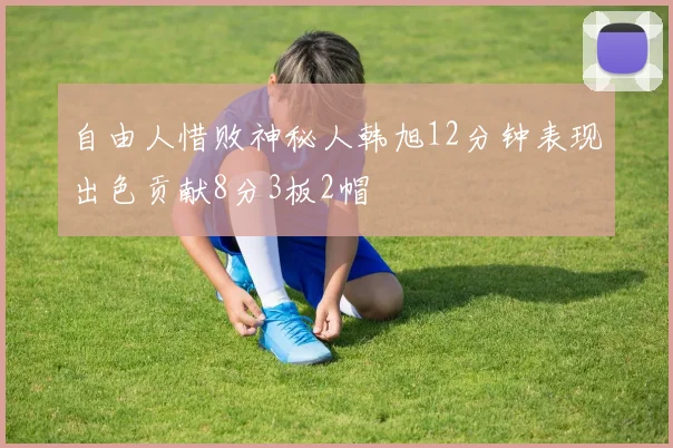 自由人惜败神秘人韩旭12分钟表现出色贡献8分3板2帽