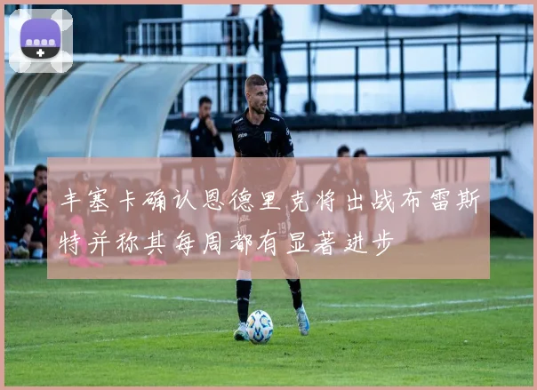 丰塞卡确认恩德里克将出战布雷斯特并称其每周都有显著进步